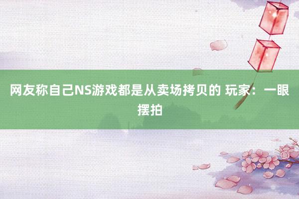 网友称自己NS游戏都是从卖场拷贝的 玩家：一眼摆拍