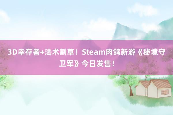 3D幸存者+法术割草！Steam肉鸽新游《秘境守卫军》今日发售！