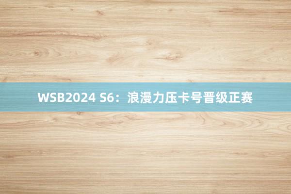 WSB2024 S6：浪漫力压卡号晋级正赛