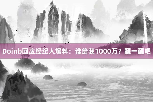 Doinb回应经纪人爆料：谁给我1000万？醒一醒吧