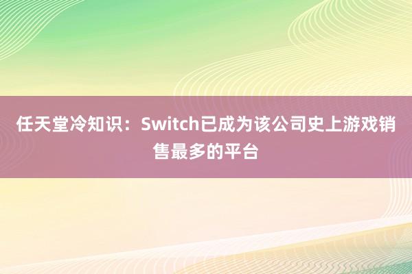 任天堂冷知识：Switch已成为该公司史上游戏销售最多的平台