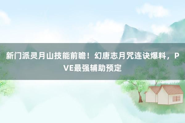 新门派灵月山技能前瞻！幻唐志月咒连诀爆料，PVE最强辅助预定