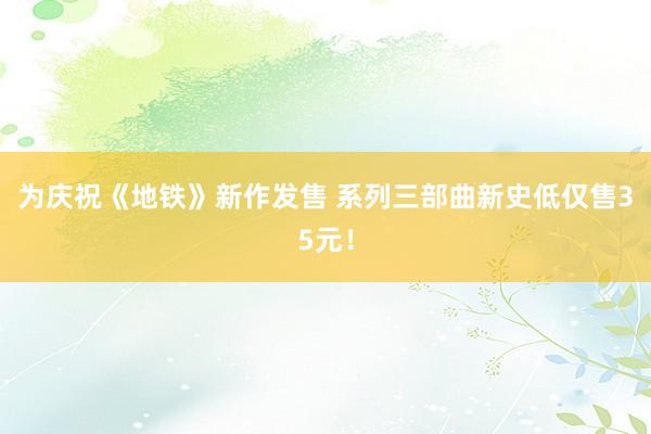 为庆祝《地铁》新作发售 系列三部曲新史低仅售35元！