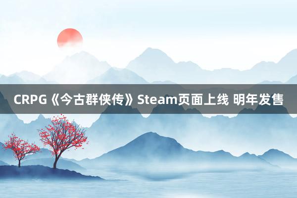 CRPG《今古群侠传》Steam页面上线 明年发售