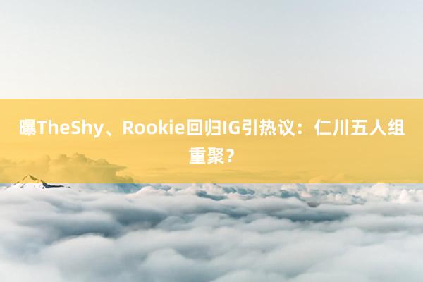 曝TheShy、Rookie回归IG引热议：仁川五人组重聚？