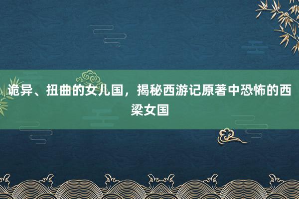 诡异、扭曲的女儿国，揭秘西游记原著中恐怖的西梁女国