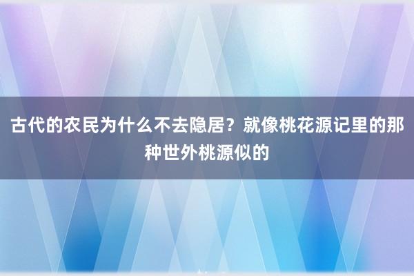 古代的农民为什么不去隐居？就像桃花源记里的那种世外桃源似的