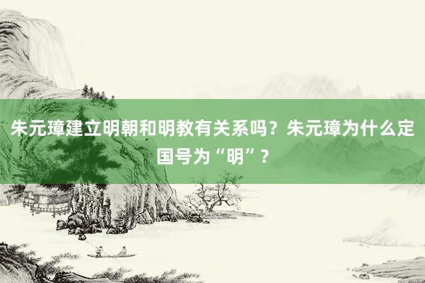 朱元璋建立明朝和明教有关系吗？朱元璋为什么定国号为“明”？