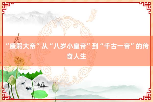 “康熙大帝”从“八岁小皇帝”到“千古一帝”的传奇人生