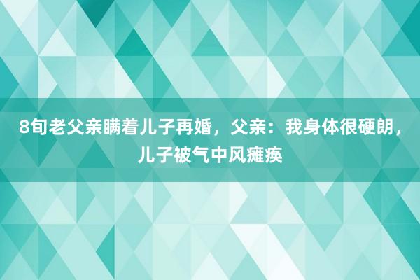 8旬老父亲瞒着儿子再婚，父亲：我身体很硬朗，儿子被气中风瘫痪