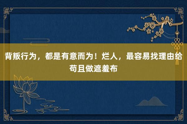 背叛行为，都是有意而为！烂人，最容易找理由给苟且做遮羞布