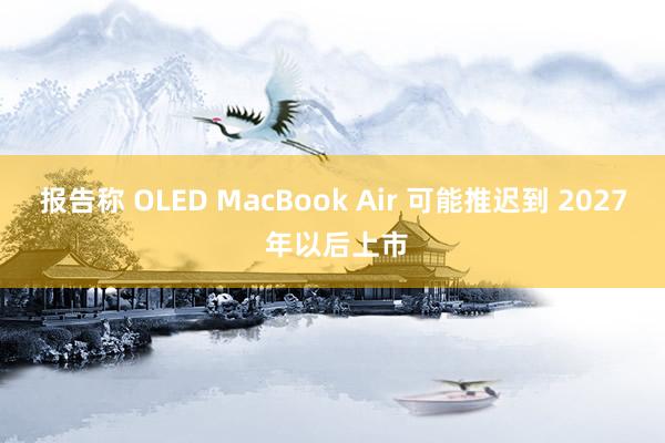 报告称 OLED MacBook Air 可能推迟到 2027 年以后上市