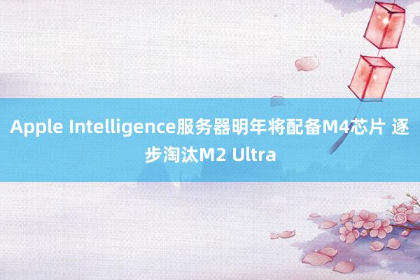 Apple Intelligence服务器明年将配备M4芯片 逐步淘汰M2 Ultra