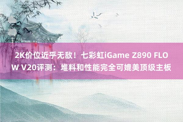 2K价位近乎无敌！七彩虹iGame Z890 FLOW V20评测：堆料和性能完全可媲美顶级主板