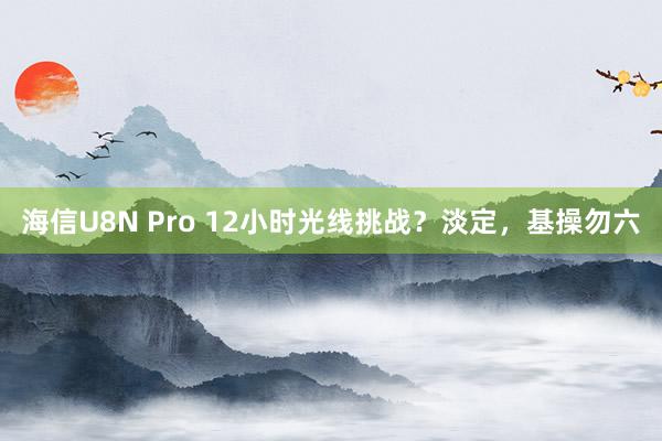 海信U8N Pro 12小时光线挑战？淡定，基操勿六