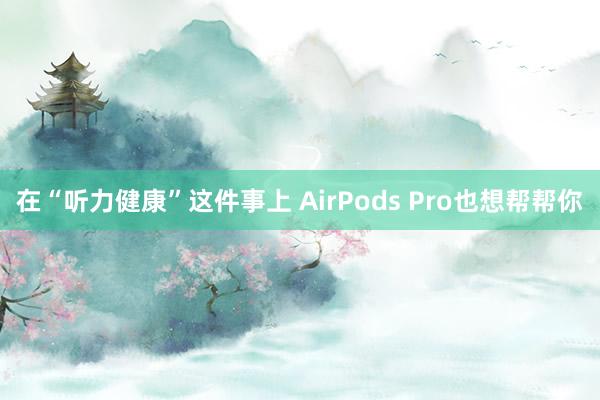 在“听力健康”这件事上 AirPods Pro也想帮帮你