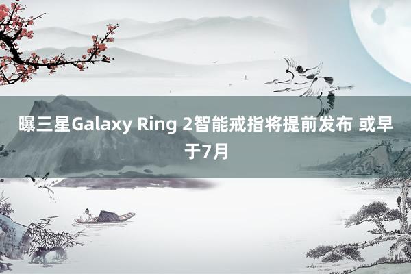 曝三星Galaxy Ring 2智能戒指将提前发布 或早于7月