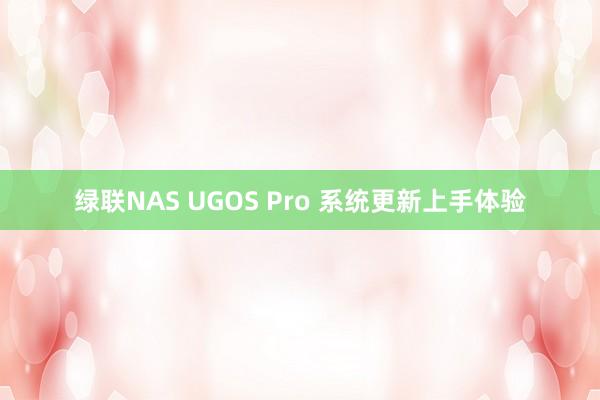 绿联NAS UGOS Pro 系统更新上手体验