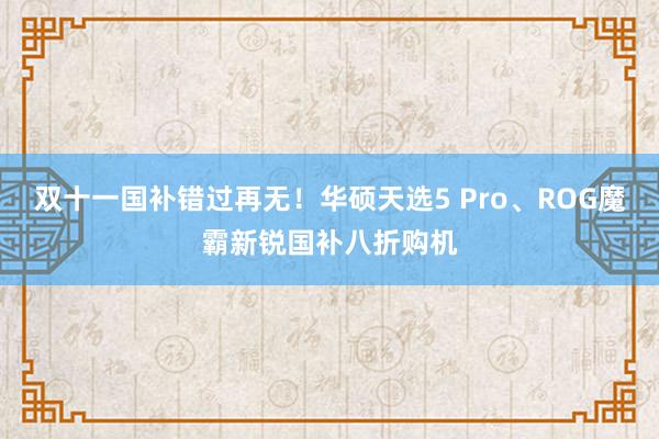 双十一国补错过再无！华硕天选5 Pro、ROG魔霸新锐国补八折购机