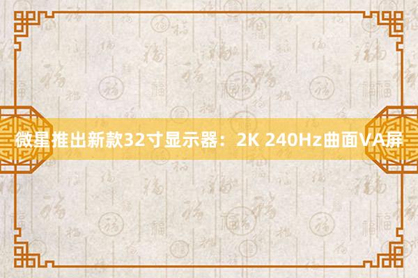 微星推出新款32寸显示器：2K 240Hz曲面VA屏