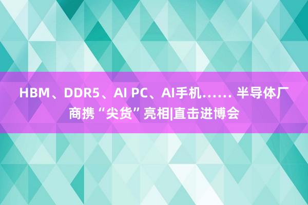 HBM、DDR5、AI PC、AI手机…… 半导体厂商携“尖货”亮相|直击进博会