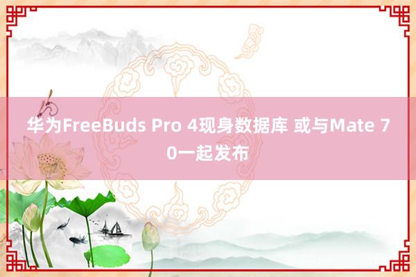 华为FreeBuds Pro 4现身数据库 或与Mate 70一起发布