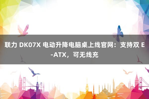 联力 DK07X 电动升降电脑桌上线官网：支持双 E-ATX，可无线充