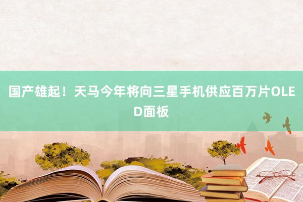 国产雄起！天马今年将向三星手机供应百万片OLED面板