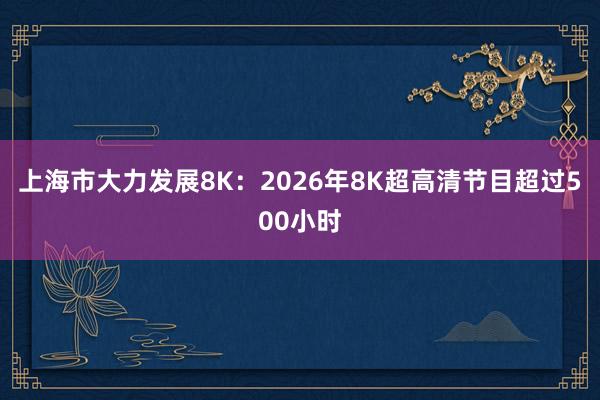 上海市大力发展8K：2026年8K超高清节目超过500小时