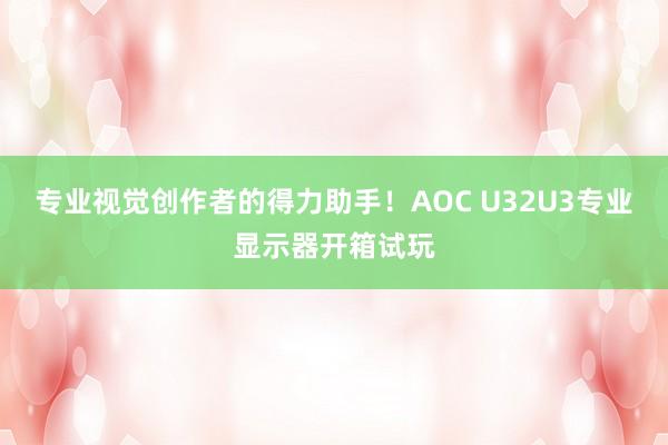 专业视觉创作者的得力助手！AOC U32U3专业显示器开箱试玩