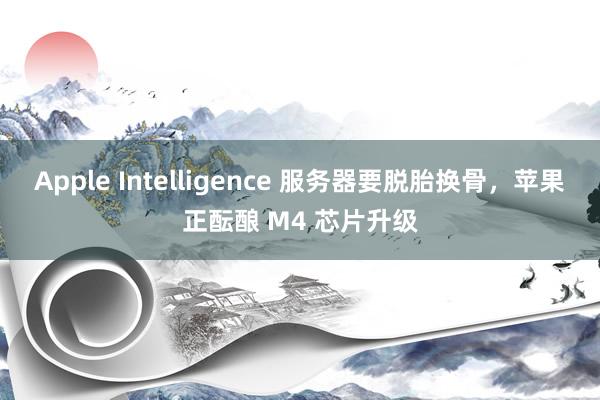 Apple Intelligence 服务器要脱胎换骨，苹果正酝酿 M4 芯片升级