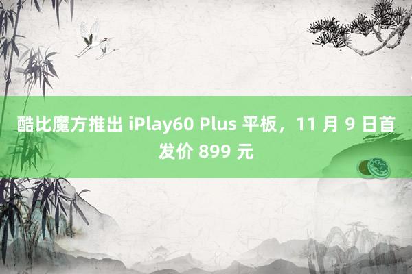 酷比魔方推出 iPlay60 Plus 平板，11 月 9 日首发价 899 元