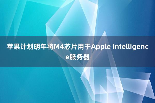 苹果计划明年将M4芯片用于Apple Intelligence服务器