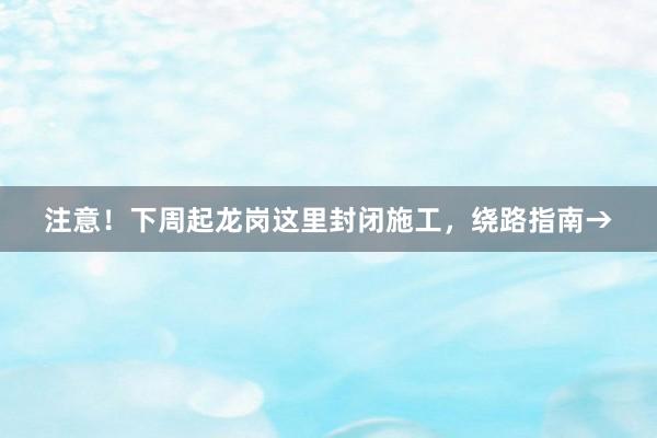 注意！下周起龙岗这里封闭施工，绕路指南→