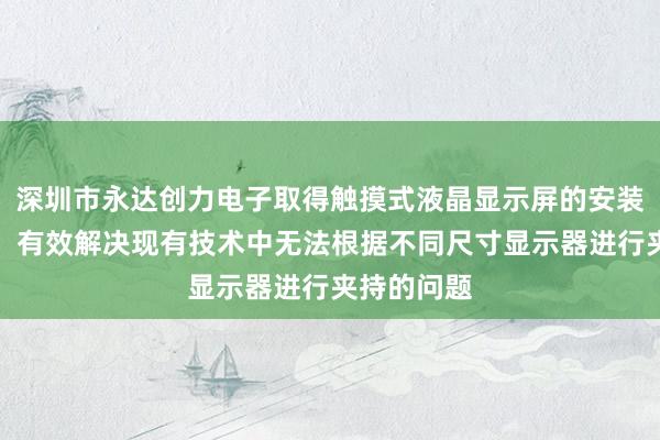 深圳市永达创力电子取得触摸式液晶显示屏的安装装置专利，有效解决现有技术中无法根据不同尺寸显示器进行夹持的问题