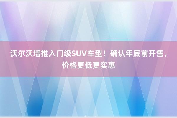 沃尔沃增推入门级SUV车型！确认年底前开售，价格更低更实惠