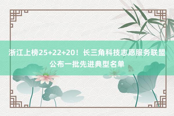 浙江上榜25+22+20！长三角科技志愿服务联盟公布一批先进典型名单