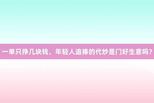 一单只挣几块钱，年轻人追捧的代炒是门好生意吗？