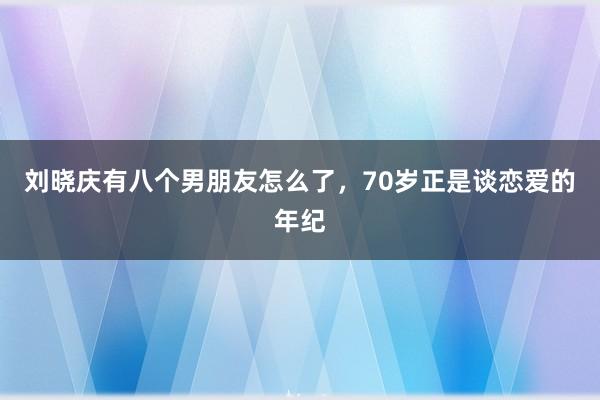 刘晓庆有八个男朋友怎么了，70岁正是谈恋爱的年纪