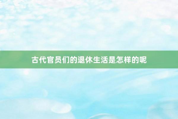 古代官员们的退休生活是怎样的呢