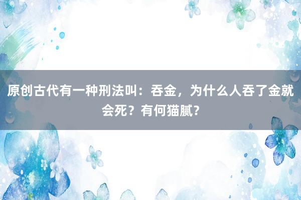 原创古代有一种刑法叫：吞金，为什么人吞了金就会死？有何猫腻？