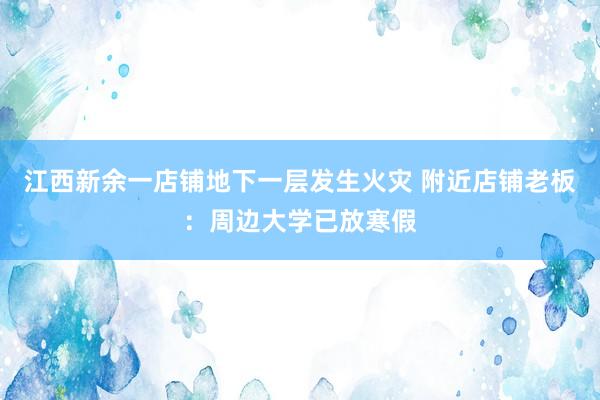 江西新余一店铺地下一层发生火灾 附近店铺老板：周边大学已放寒假