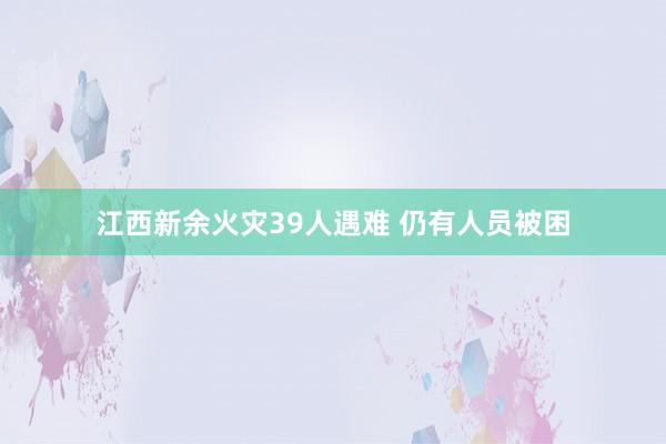 江西新余火灾39人遇难 仍有人员被困