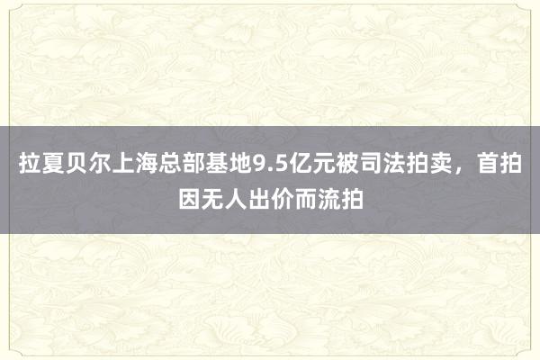 拉夏贝尔上海总部基地9.5亿元被司法拍卖，首拍因无人出价而流拍