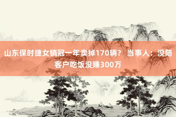 山东保时捷女销冠一年卖掉170辆？ 当事人：没陪客户吃饭没赚300万