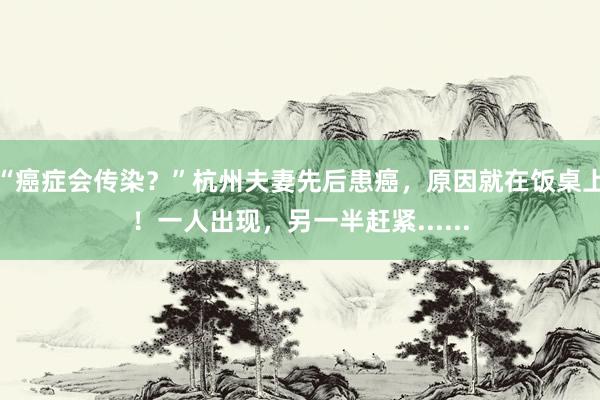 “癌症会传染？”杭州夫妻先后患癌，原因就在饭桌上！一人出现，另一半赶紧......