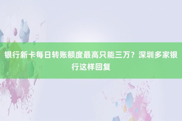 银行新卡每日转账额度最高只能三万？深圳多家银行这样回复