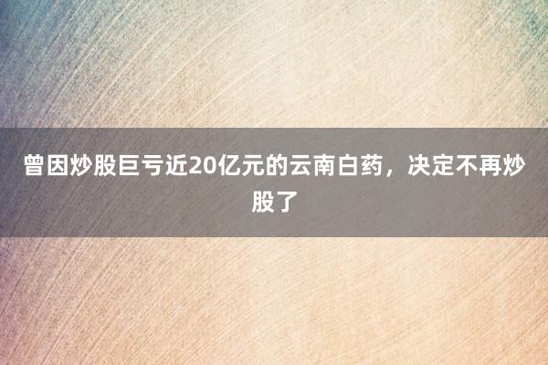 曾因炒股巨亏近20亿元的云南白药，决定不再炒股了