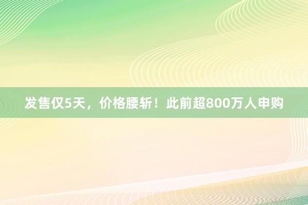 发售仅5天，价格腰斩！此前超800万人申购