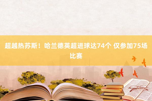 超越热苏斯！哈兰德英超进球达74个 仅参加75场比赛